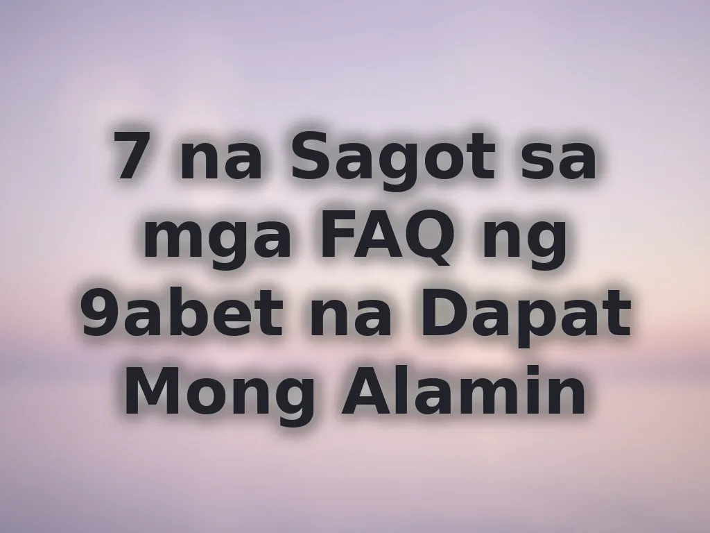 7 na Sagot sa mga FAQ ng 9abet na Dapat Mong Alamin